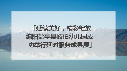 延续美好，精彩绽放 绵阳盐亭县岐伯幼儿园成功举行延时服务成果展