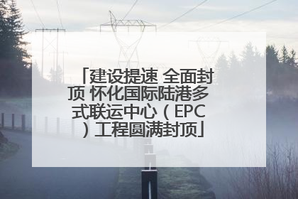 建设提速 全面封顶 怀化国际陆港多式联运中心（EPC）工程圆满封顶
