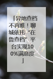 异地查档不再难！聊城依托“在鲁查档”平台实现100%满意度
