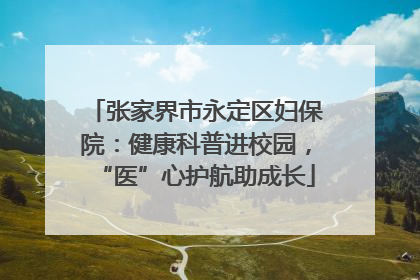 张家界市永定区妇保院：健康科普进校园，“医”心护航助成长