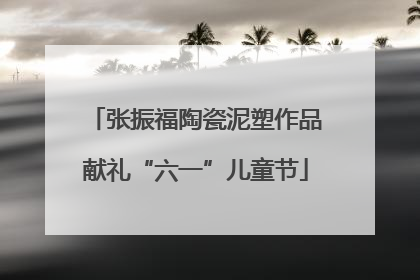 张振福陶瓷泥塑作品献礼“六一”儿童节