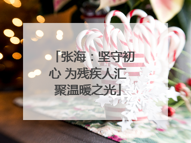 张海：坚守初心 为残疾人汇聚温暖之光