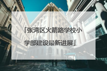 张湾区火箭路学校小学部建设最新进展