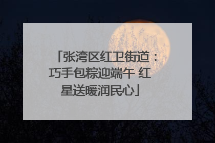 张湾区红卫街道：巧手包粽迎端午 红星送暖润民心