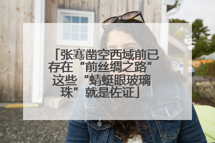 张骞凿空西域前已存在“前丝绸之路” 这些“蜻蜓眼玻璃珠”就是佐证