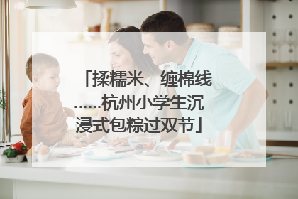 揉糯米、缠棉线……杭州小学生沉浸式包粽过双节