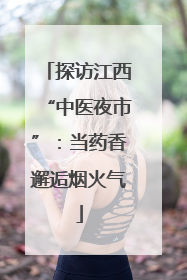 探访江西“中医夜市”：当药香邂逅烟火气