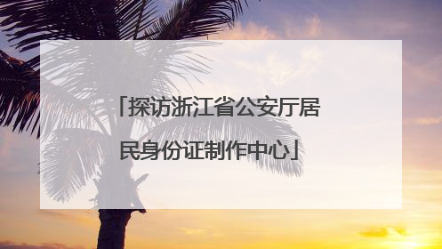 探访浙江省公安厅居民身份证制作中心