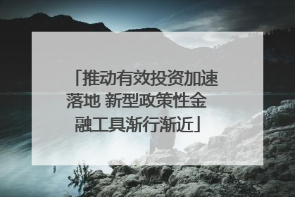 推动有效投资加速落地 新型政策性金融工具渐行渐近