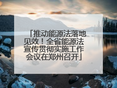 推动能源法落地见效！全省能源法宣传贯彻实施工作会议在郑州召开