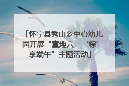 怀宁县秀山乡中心幼儿园开展“童趣六一‘粽’享端午”主题活动