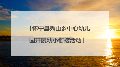 怀宁县秀山乡中心幼儿园开展幼小衔接活动