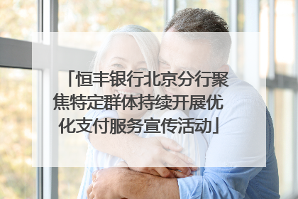 恒丰银行北京分行聚焦特定群体持续开展优化支付服务宣传活动