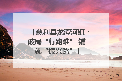 慈利县龙潭河镇：破局“行路难” 铺就“振兴路”