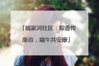戴家河社区：粽香传廉意，端午共安康
