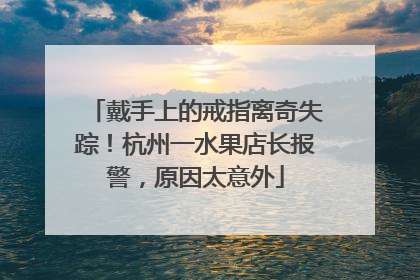 戴手上的戒指离奇失踪！杭州一水果店长报警，原因太意外