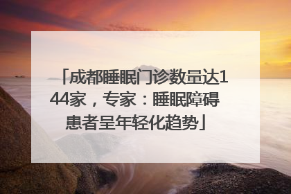 成都睡眠门诊数量达144家，专家：睡眠障碍患者呈年轻化趋势
