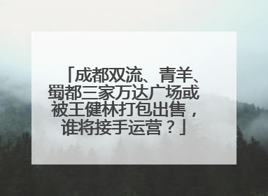 成都双流、青羊、蜀都三家万达广场或被王健林打包出售，谁将接手运营？