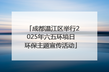 成都温江区举行2025年六五环境日环保主题宣传活动