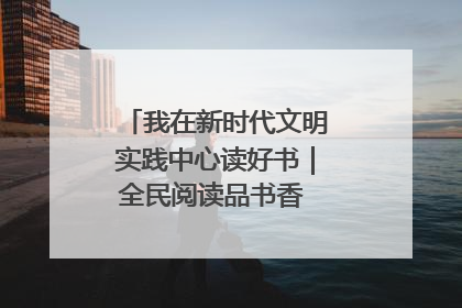 我在新时代文明实践中心读好书｜全民阅读品书香 文明新风润心田