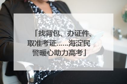 找背包、办证件、取准考证……海淀民警暖心助力高考