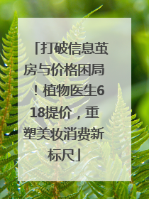 打破信息茧房与价格困局！植物医生618提价，重塑美妆消费新标尺