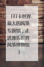 打卡世界最大的风筝专题馆，走进潍坊世界风筝博物馆