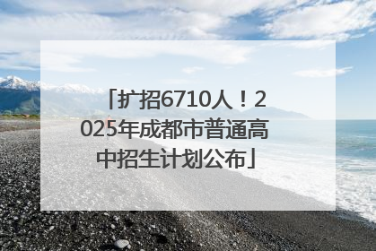 扩招6710人！2025年成都市普通高中招生计划公布