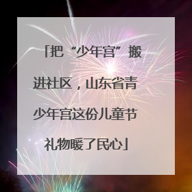把“少年宫”搬进社区，山东省青少年宫这份儿童节礼物暖了民心