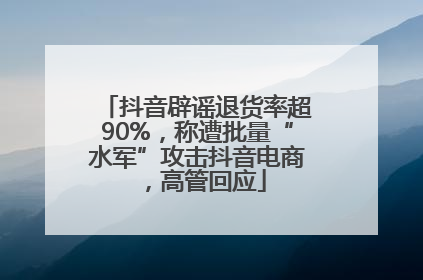 抖音辟谣退货率超90%，称遭批量“水军”攻击抖音电商，高管回应