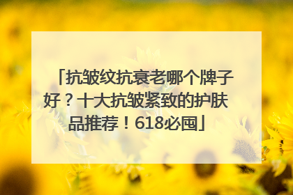 抗皱纹抗衰老哪个牌子好？十大抗皱紧致的护肤品推荐！618必囤