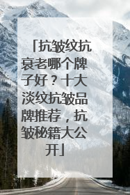 抗皱纹抗衰老哪个牌子好？十大淡纹抗皱品牌推荐，抗皱秘籍大公开