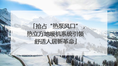 抢占“热泵风口”，热立方地暖机系统引领舒适人居新革命