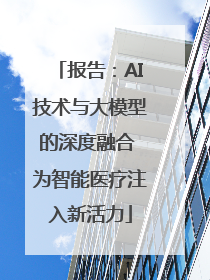 报告：AI技术与大模型的深度融合 为智能医疗注入新活力