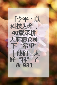 李平：以科技为犁，40载深耕天府粮仓种下“希望”｜他们，太好“科”了& 9312