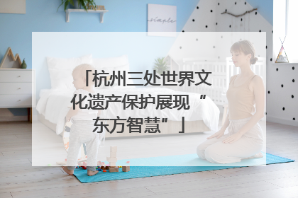 杭州三处世界文化遗产保护展现“东方智慧”