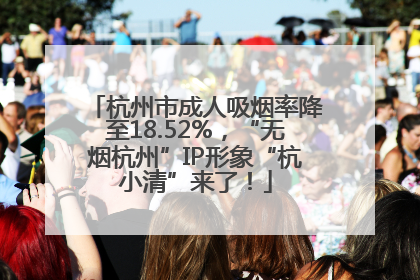 杭州市成人吸烟率降至18.52%，“无烟杭州”IP形象“杭小清”来了！