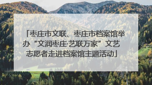 枣庄市文联、枣庄市档案馆举办“文润枣庄·艺联万家”文艺志愿者走进档案馆主题活动