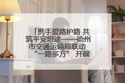 携手爱路护路 共筑平安坦途——德州市交通运输局联动 “一路多方” 开展路政宣传月活动