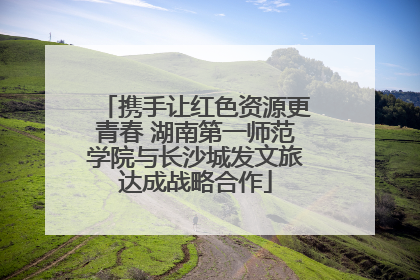携手让红色资源更青春 湖南第一师范学院与长沙城发文旅达成战略合作