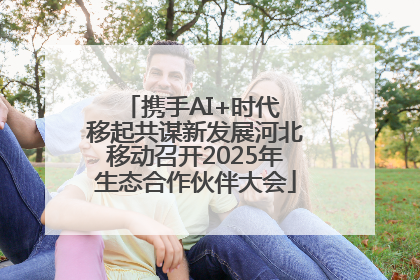 携手AI+时代 移起共谋新发展河北移动召开2025年生态合作伙伴大会
