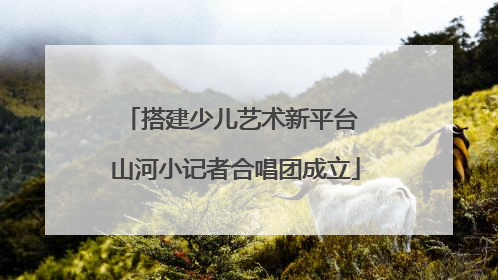 搭建少儿艺术新平台 山河小记者合唱团成立
