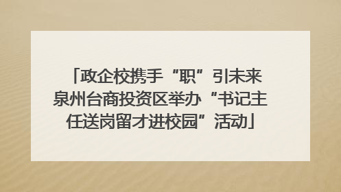 政企校携手“职”引未来 泉州台商投资区举办“书记主任送岗留才进校园”活动
