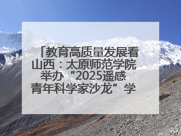 教育高质量发展看山西：太原师范学院举办“2025遥感青年科学家沙龙”学术研讨会