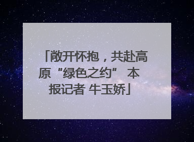 敞开怀抱，共赴高原“绿色之约” 本报记者 牛玉娇