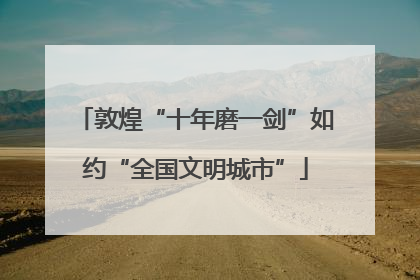 敦煌“十年磨一剑”如约“全国文明城市”