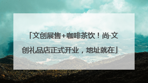 文创展售+咖啡茶饮！尚·文创礼品店正式开业，地址就在