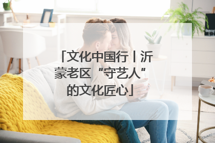 文化中国行丨沂蒙老区“守艺人”的文化匠心