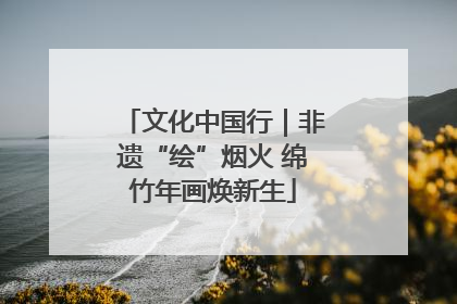 文化中国行｜非遗“绘”烟火 绵竹年画焕新生