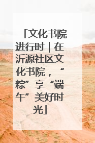 文化书院进行时｜在沂源社区文化书院，“粽”享“端午”美好时光